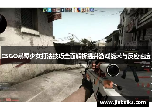 CSGO暴躁少女打法技巧全面解析提升游戏战术与反应速度